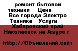 ремонт бытовой техники  › Цена ­ 500 - Все города Электро-Техника » Услуги   . Хабаровский край,Николаевск-на-Амуре г.